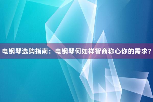 电钢琴选购指南：电钢琴何如样智商称心你的需求？